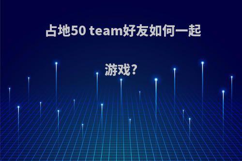 占地50 team好友如何一起游戏?