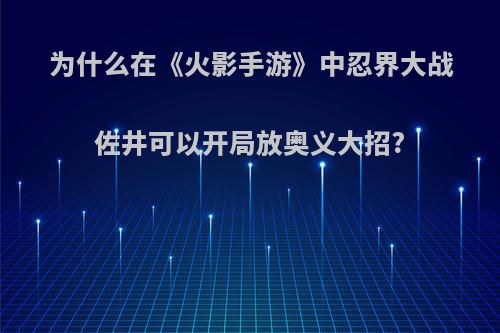 为什么在《火影手游》中忍界大战佐井可以开局放奥义大招?