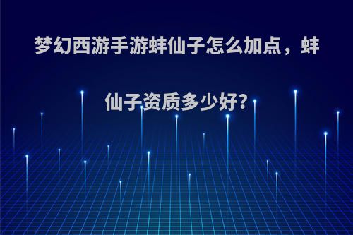 梦幻西游手游蚌仙子怎么加点，蚌仙子资质多少好?