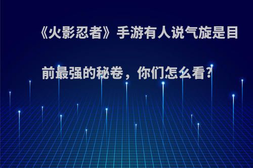 《火影忍者》手游有人说气旋是目前最强的秘卷，你们怎么看?