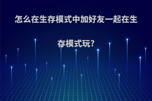 怎么在生存模式中加好友一起在生存模式玩?