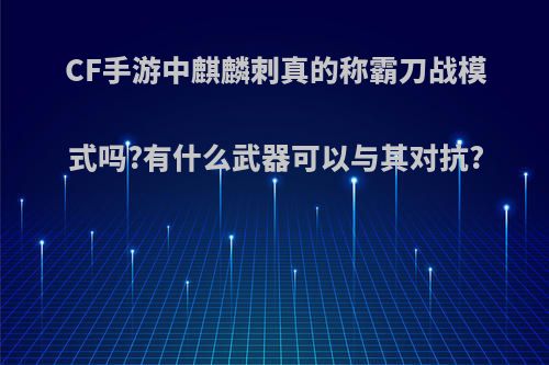 CF手游中麒麟刺真的称霸刀战模式吗?有什么武器可以与其对抗?