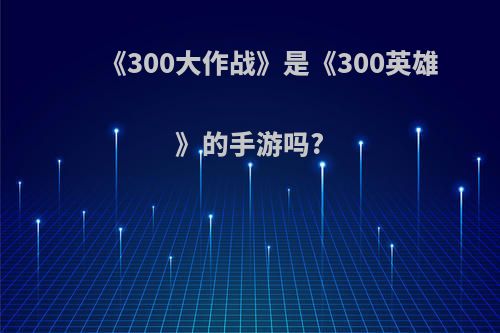 《300大作战》是《300英雄》的手游吗?