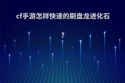 cf手游怎样快速的刷盘龙进化石?