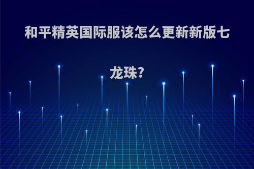 和平精英国际服该怎么更新新版七龙珠?