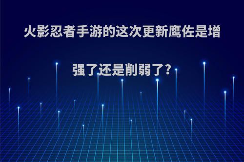 火影忍者手游的这次更新鹰佐是增强了还是削弱了?