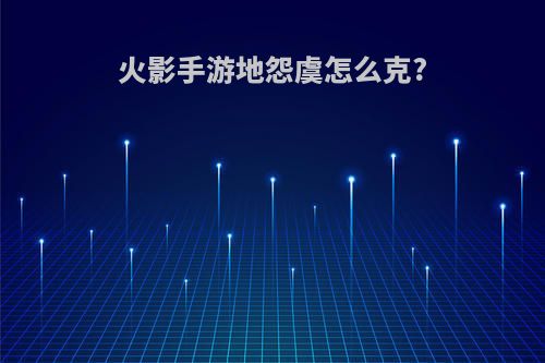 火影手游地怨虞怎么克?