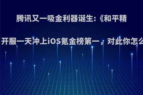 腾讯又一吸金利器诞生:《和平精英》开服一天冲上iOS氪金榜第一，对此你怎么看?