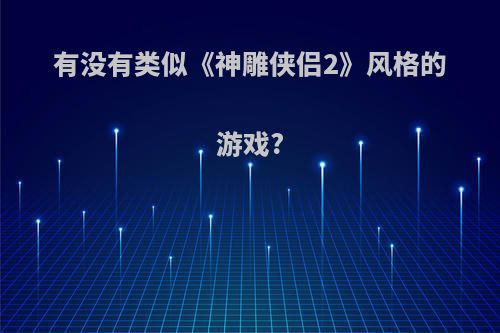 有没有类似《神雕侠侣2》风格的游戏?