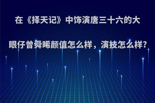 在《择天记》中饰演唐三十六的大眼仔曾舜晞颜值怎么样，演技怎么样?