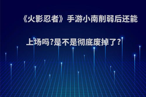 《火影忍者》手游小南削弱后还能上场吗?是不是彻底废掉了?