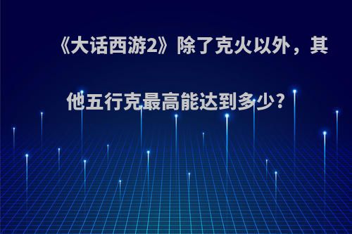 《大话西游2》除了克火以外，其他五行克最高能达到多少?