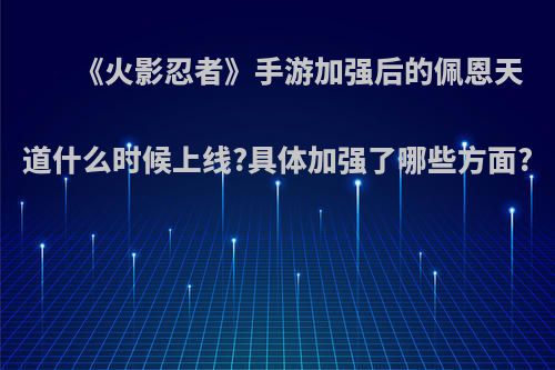 《火影忍者》手游加强后的佩恩天道什么时候上线?具体加强了哪些方面?