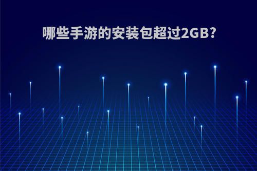 哪些手游的安装包超过2GB?