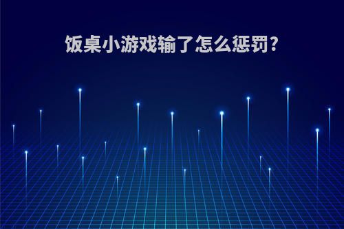 饭桌小游戏输了怎么惩罚?