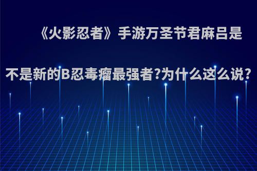 《火影忍者》手游万圣节君麻吕是不是新的B忍毒瘤最强者?为什么这么说?