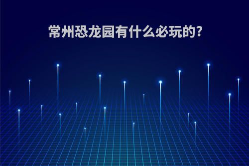 常州恐龙园有什么必玩的?