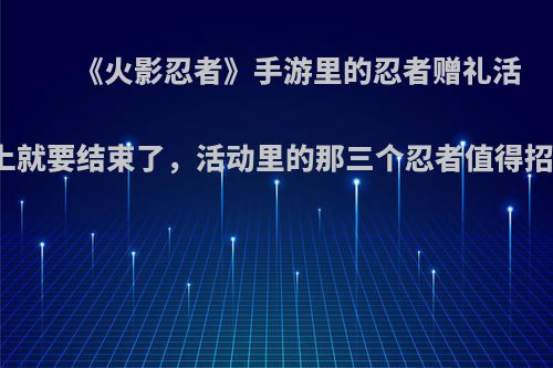 《火影忍者》手游里的忍者赠礼活动马上就要结束了，活动里的那三个忍者值得招募吗?