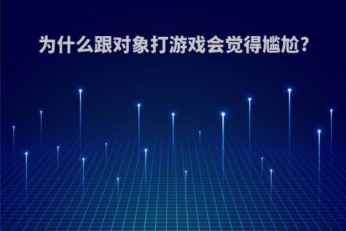 为什么跟对象打游戏会觉得尴尬?