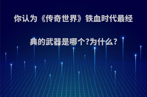 你认为《传奇世界》铁血时代最经典的武器是哪个?为什么?