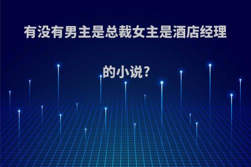 有没有男主是总裁女主是酒店经理的小说?