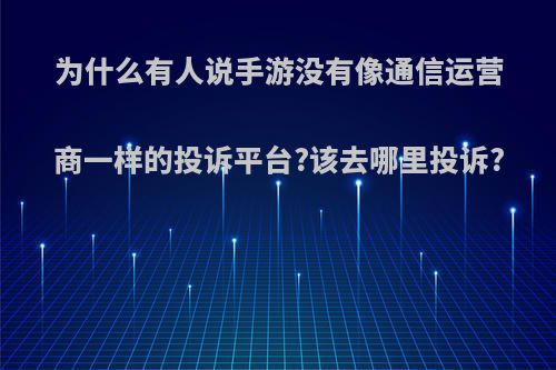 为什么有人说手游没有像通信运营商一样的投诉平台?该去哪里投诉?