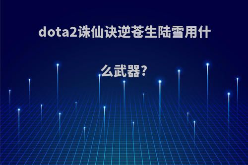 dota2诛仙诀逆苍生陆雪用什么武器?