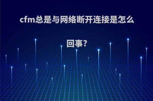 cfm总是与网络断开连接是怎么回事?