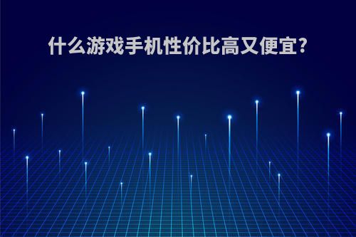 什么游戏手机性价比高又便宜?