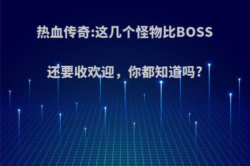 热血传奇:这几个怪物比BOSS还要收欢迎，你都知道吗?