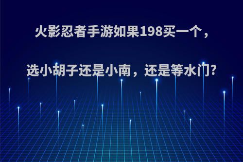 火影忍者手游如果198买一个，选小胡子还是小南，还是等水门?