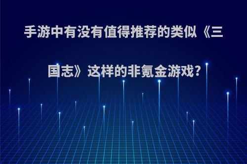 手游中有没有值得推荐的类似《三国志》这样的非氪金游戏?