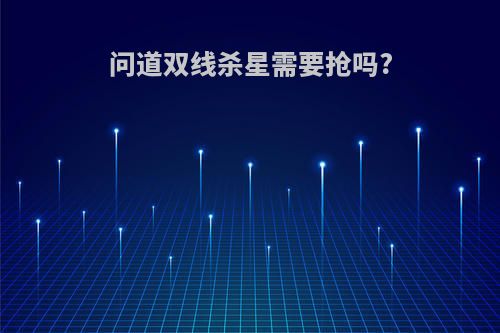 问道双线杀星需要抢吗?