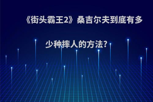 《街头霸王2》桑吉尔夫到底有多少种摔人的方法?