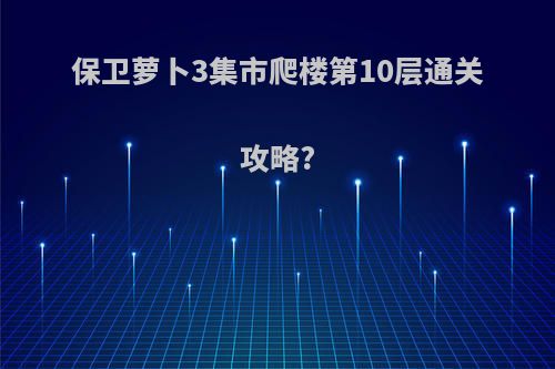 保卫萝卜3集市爬楼第10层通关攻略?