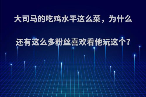 大司马的吃鸡水平这么菜，为什么还有这么多粉丝喜欢看他玩这个?