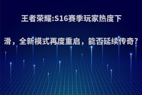 王者荣耀:S16赛季玩家热度下滑，全新模式再度重启，能否延续传奇?