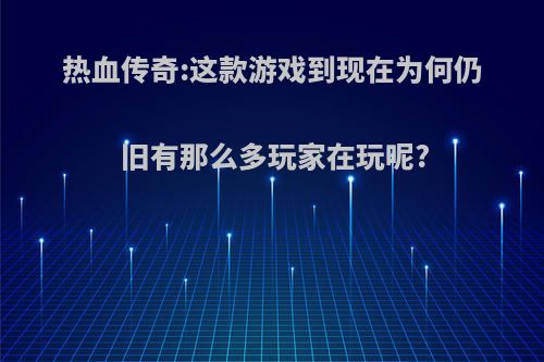 热血传奇:这款游戏到现在为何仍旧有那么多玩家在玩呢?