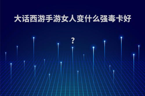 大话西游手游女人变什么强毒卡好?