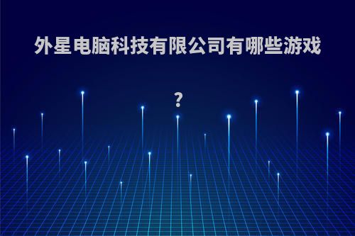 外星电脑科技有限公司有哪些游戏?