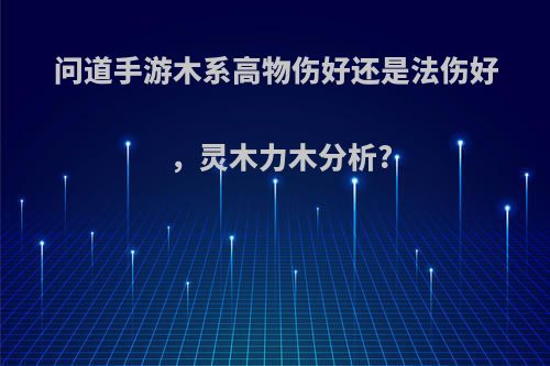 问道手游木系高物伤好还是法伤好，灵木力木分析?