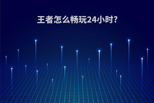 王者怎么畅玩24小时?