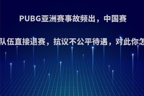 PUBG亚洲赛事故频出，中国赛区7个队伍直接退赛，抗议不公平待遇，对此你怎么看?