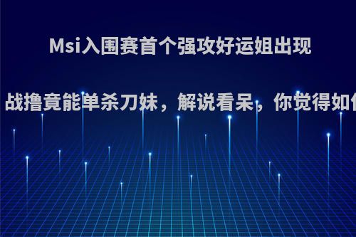 Msi入围赛首个强攻好运姐出现，战撸竟能单杀刀妹，解说看呆，你觉得如何?