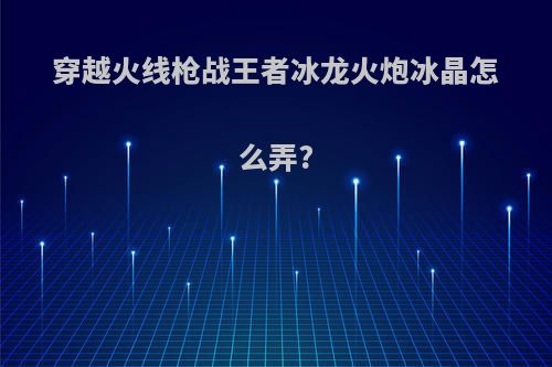 穿越火线枪战王者冰龙火炮冰晶怎么弄?