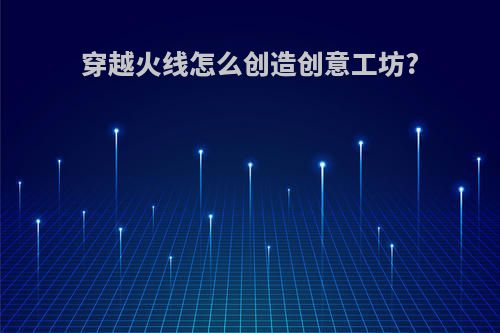 穿越火线怎么创造创意工坊?