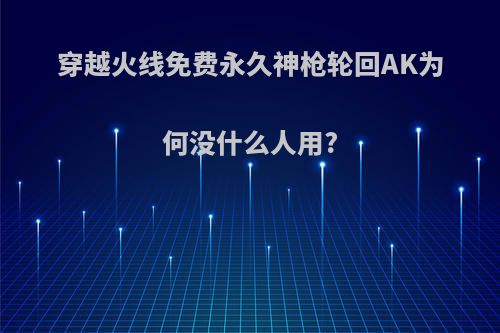 穿越火线免费永久神枪轮回AK为何没什么人用?