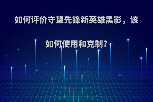 如何评价守望先锋新英雄黑影，该如何使用和克制?