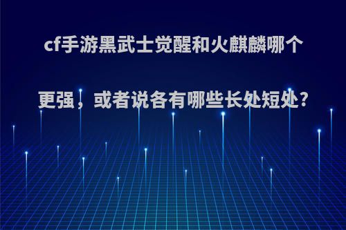 cf手游黑武士觉醒和火麒麟哪个更强，或者说各有哪些长处短处?