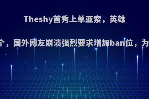 Theshy首秀上单亚索，英雄池扩大到32个，国外网友崩溃强烈要求增加ban位，为何如此恐怖?